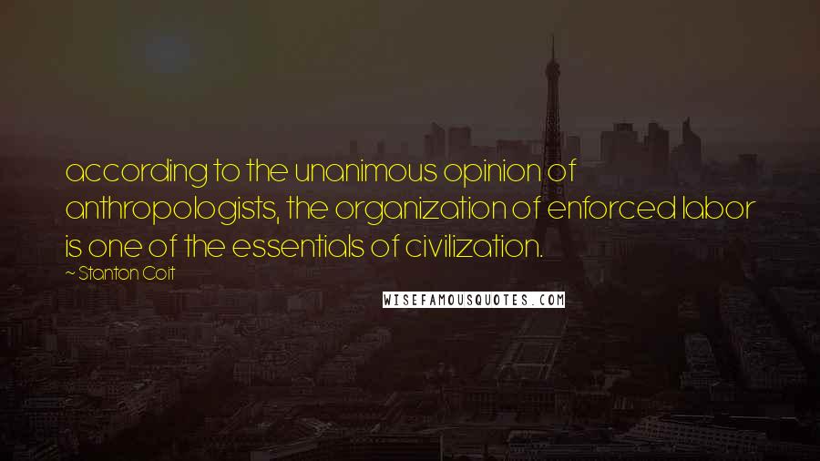 Stanton Coit Quotes: according to the unanimous opinion of anthropologists, the organization of enforced labor is one of the essentials of civilization.