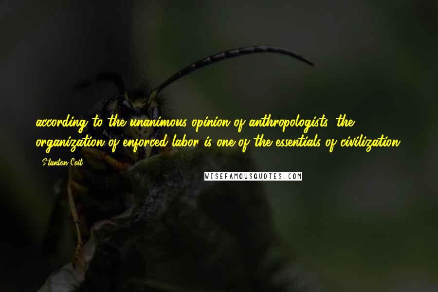 Stanton Coit Quotes: according to the unanimous opinion of anthropologists, the organization of enforced labor is one of the essentials of civilization.