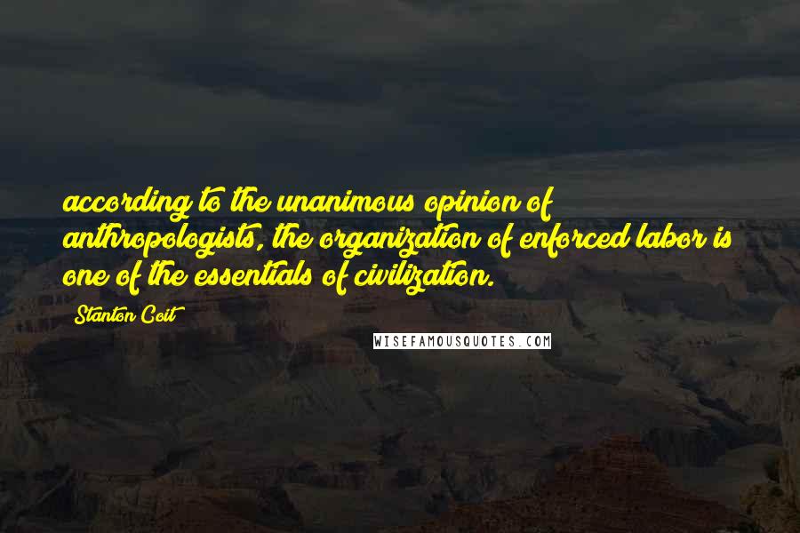 Stanton Coit Quotes: according to the unanimous opinion of anthropologists, the organization of enforced labor is one of the essentials of civilization.
