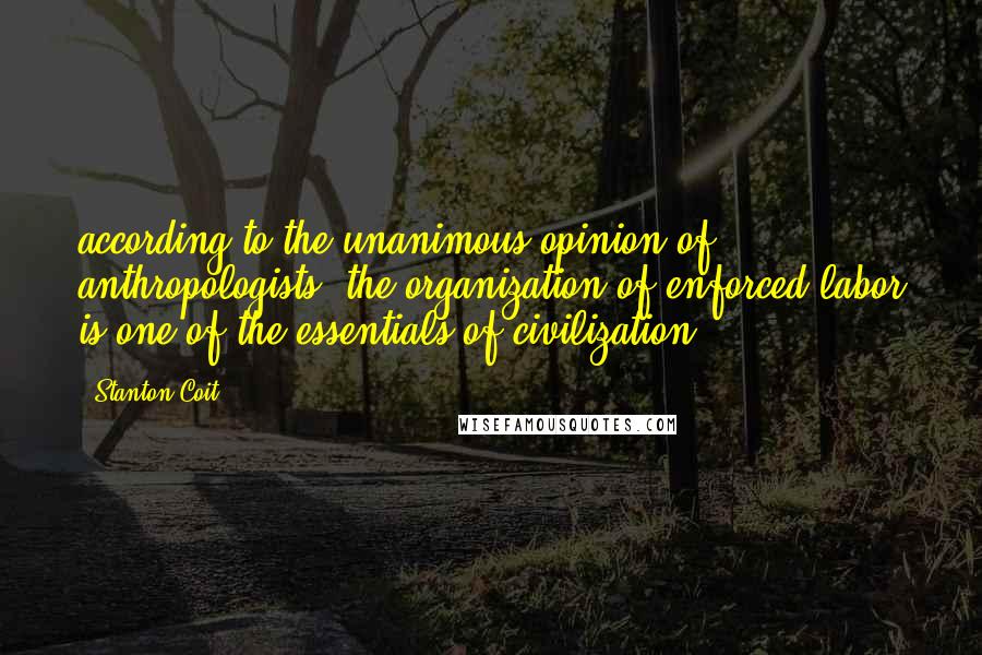 Stanton Coit Quotes: according to the unanimous opinion of anthropologists, the organization of enforced labor is one of the essentials of civilization.