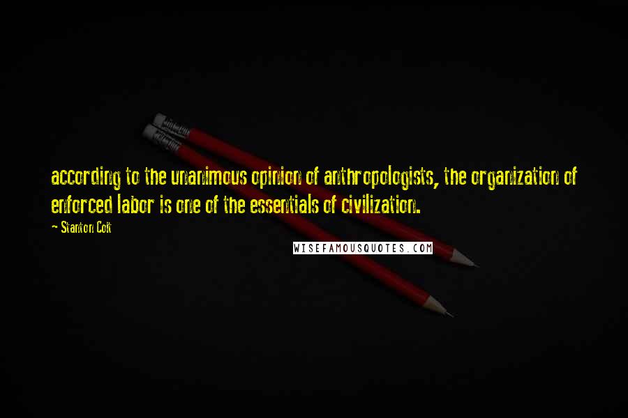 Stanton Coit Quotes: according to the unanimous opinion of anthropologists, the organization of enforced labor is one of the essentials of civilization.