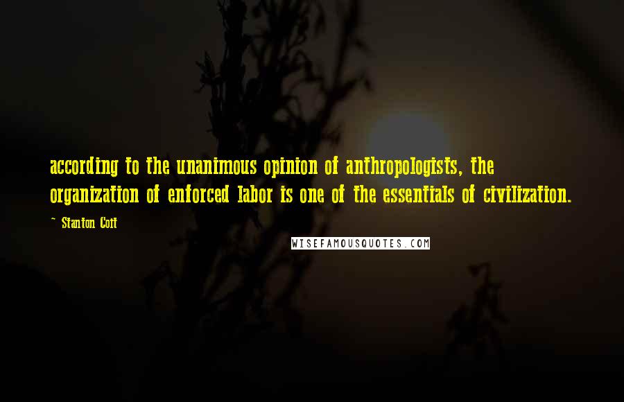 Stanton Coit Quotes: according to the unanimous opinion of anthropologists, the organization of enforced labor is one of the essentials of civilization.