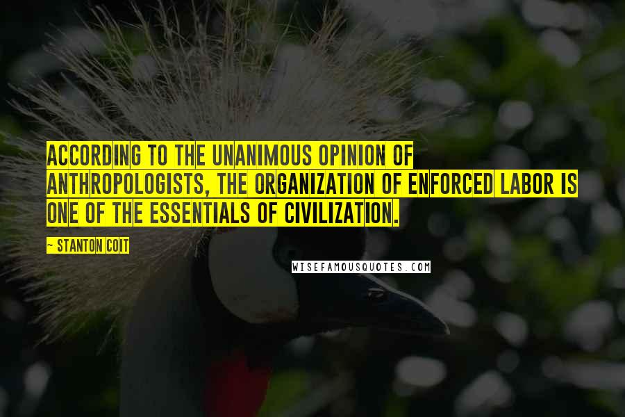Stanton Coit Quotes: according to the unanimous opinion of anthropologists, the organization of enforced labor is one of the essentials of civilization.