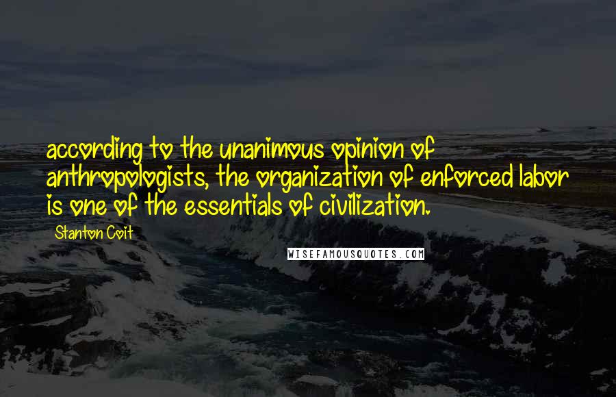 Stanton Coit Quotes: according to the unanimous opinion of anthropologists, the organization of enforced labor is one of the essentials of civilization.