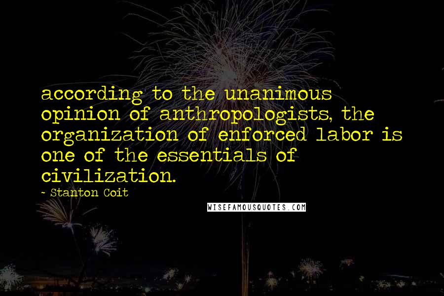 Stanton Coit Quotes: according to the unanimous opinion of anthropologists, the organization of enforced labor is one of the essentials of civilization.