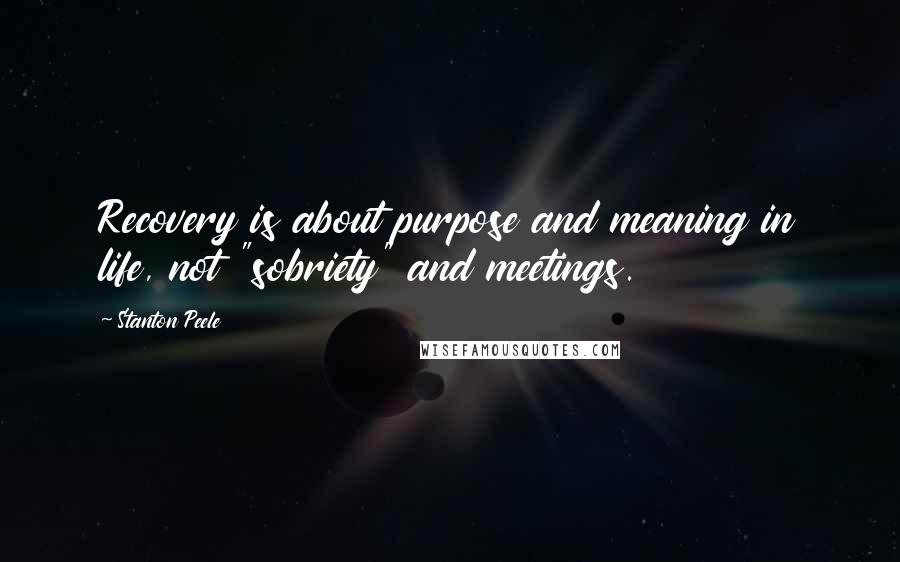 Stanton Peele Quotes: Recovery is about purpose and meaning in life, not "sobriety" and meetings.
