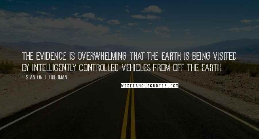 Stanton T. Friedman Quotes: The evidence is overwhelming that the Earth is being visited by intelligently controlled vehicles from off the Earth.