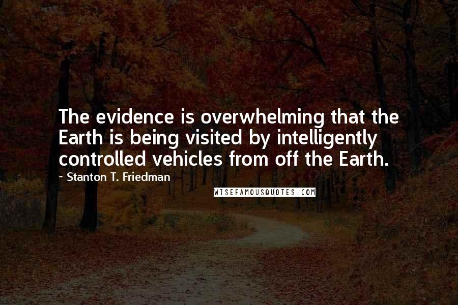 Stanton T. Friedman Quotes: The evidence is overwhelming that the Earth is being visited by intelligently controlled vehicles from off the Earth.