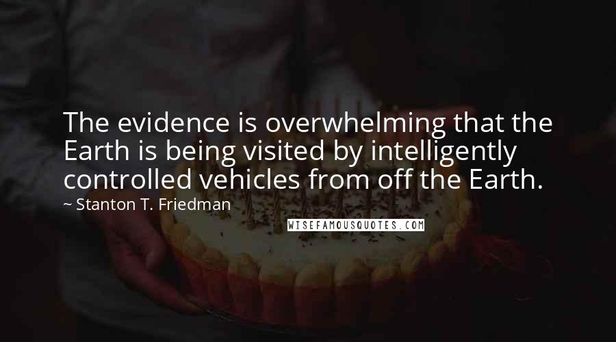 Stanton T. Friedman Quotes: The evidence is overwhelming that the Earth is being visited by intelligently controlled vehicles from off the Earth.