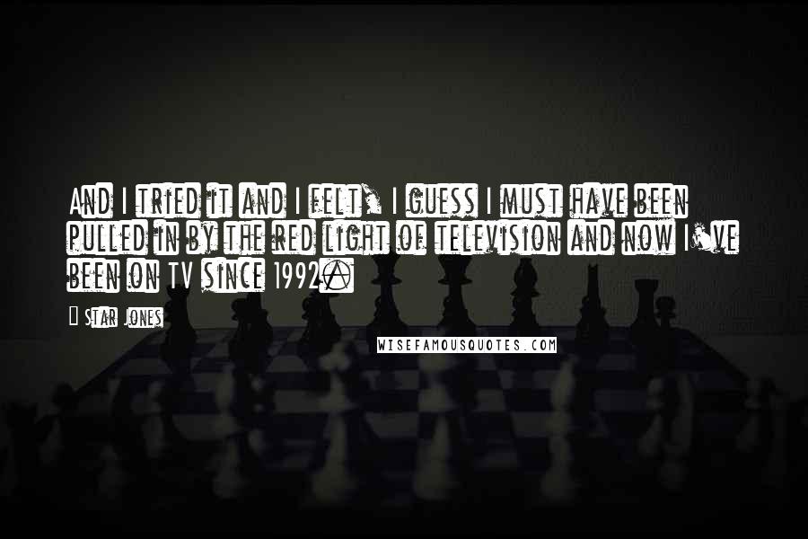 Star Jones Quotes: And I tried it and I felt, I guess I must have been pulled in by the red light of television and now I've been on TV since 1992.