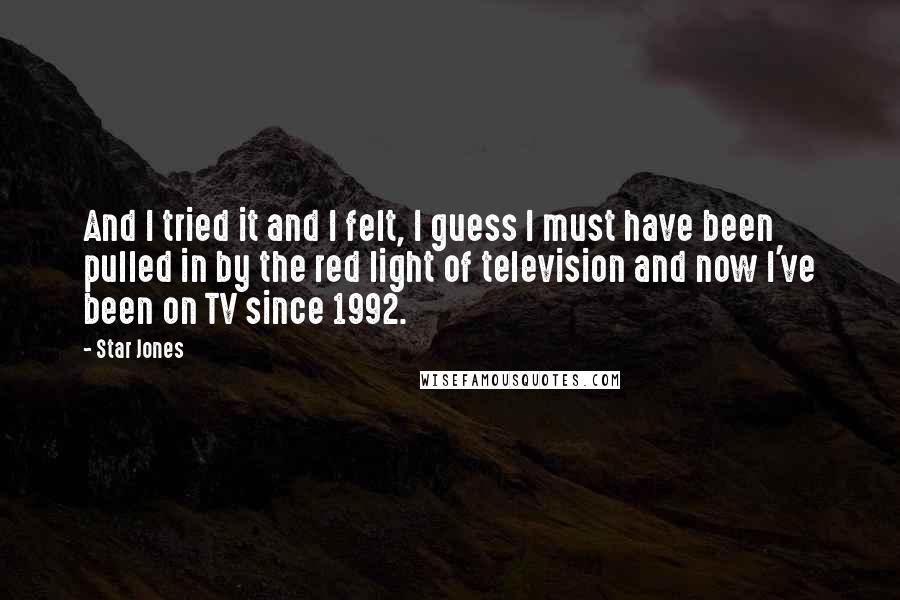 Star Jones Quotes: And I tried it and I felt, I guess I must have been pulled in by the red light of television and now I've been on TV since 1992.