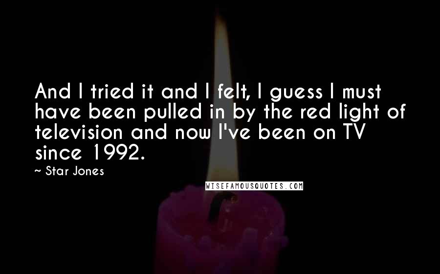 Star Jones Quotes: And I tried it and I felt, I guess I must have been pulled in by the red light of television and now I've been on TV since 1992.