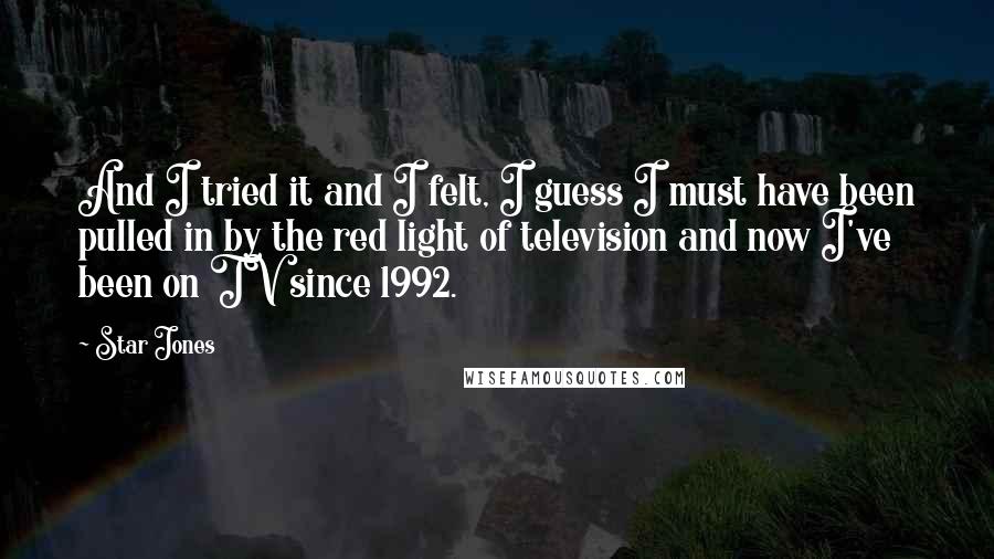 Star Jones Quotes: And I tried it and I felt, I guess I must have been pulled in by the red light of television and now I've been on TV since 1992.