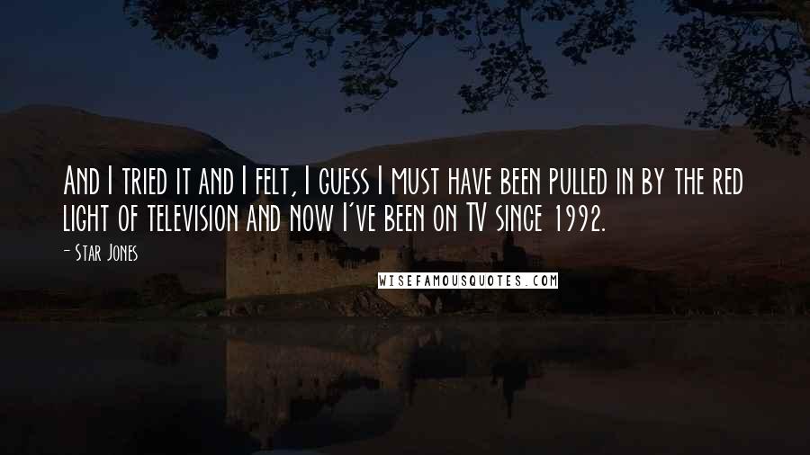 Star Jones Quotes: And I tried it and I felt, I guess I must have been pulled in by the red light of television and now I've been on TV since 1992.