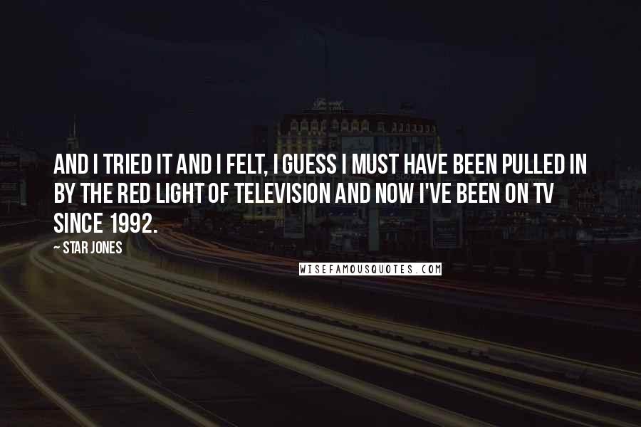 Star Jones Quotes: And I tried it and I felt, I guess I must have been pulled in by the red light of television and now I've been on TV since 1992.