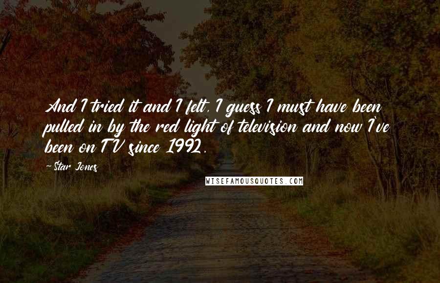 Star Jones Quotes: And I tried it and I felt, I guess I must have been pulled in by the red light of television and now I've been on TV since 1992.