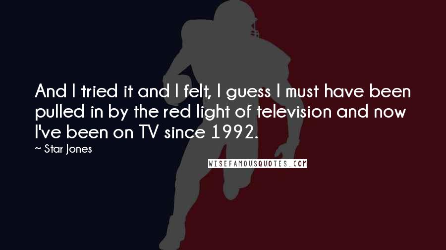 Star Jones Quotes: And I tried it and I felt, I guess I must have been pulled in by the red light of television and now I've been on TV since 1992.