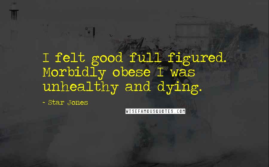 Star Jones Quotes: I felt good full figured. Morbidly obese I was unhealthy and dying.