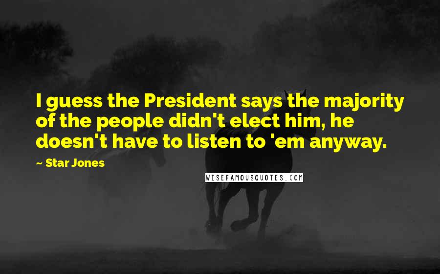 Star Jones Quotes: I guess the President says the majority of the people didn't elect him, he doesn't have to listen to 'em anyway.