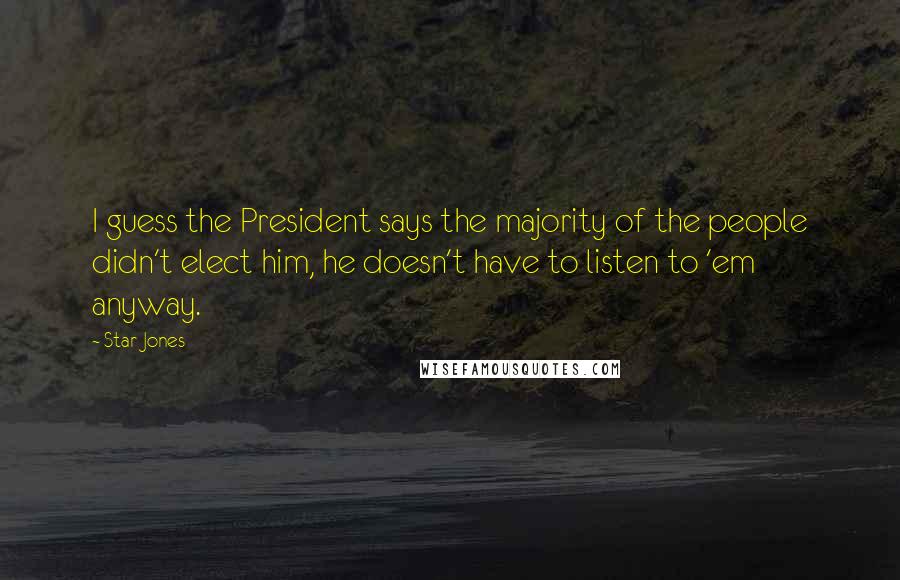 Star Jones Quotes: I guess the President says the majority of the people didn't elect him, he doesn't have to listen to 'em anyway.