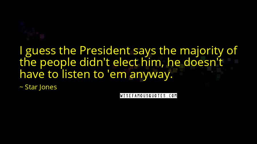 Star Jones Quotes: I guess the President says the majority of the people didn't elect him, he doesn't have to listen to 'em anyway.