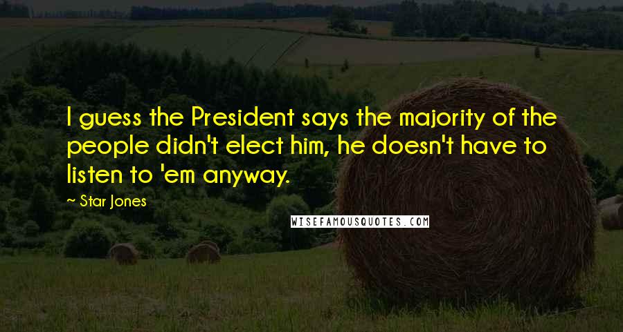 Star Jones Quotes: I guess the President says the majority of the people didn't elect him, he doesn't have to listen to 'em anyway.