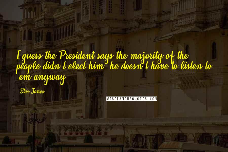 Star Jones Quotes: I guess the President says the majority of the people didn't elect him, he doesn't have to listen to 'em anyway.