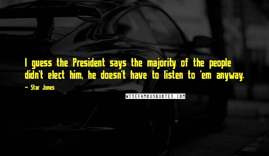 Star Jones Quotes: I guess the President says the majority of the people didn't elect him, he doesn't have to listen to 'em anyway.