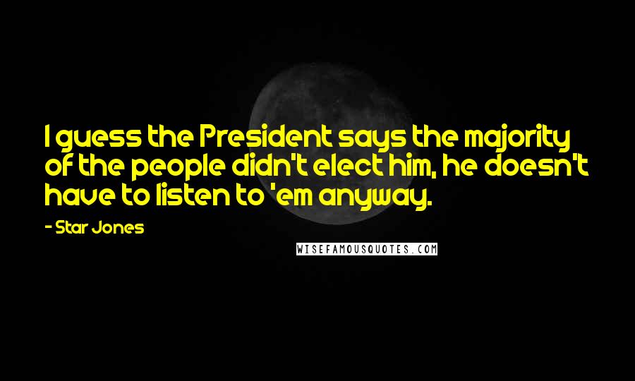 Star Jones Quotes: I guess the President says the majority of the people didn't elect him, he doesn't have to listen to 'em anyway.