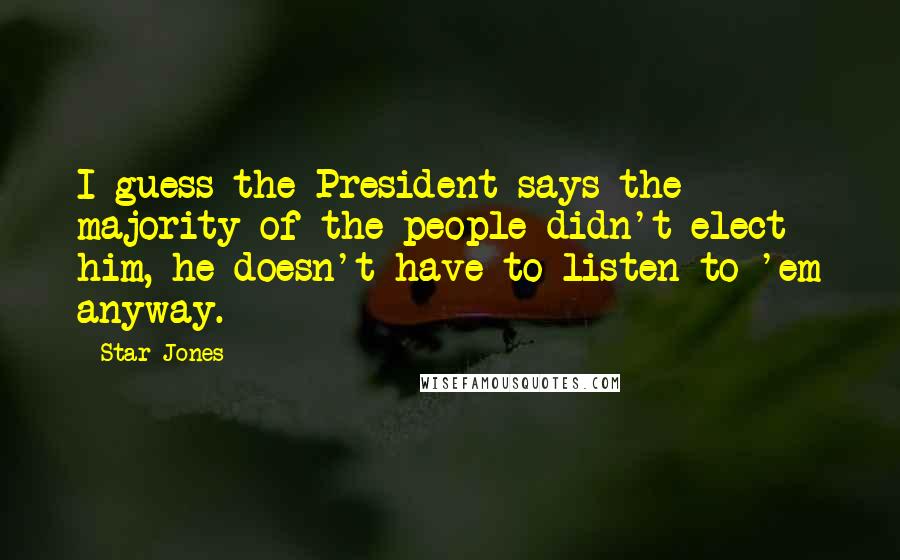 Star Jones Quotes: I guess the President says the majority of the people didn't elect him, he doesn't have to listen to 'em anyway.