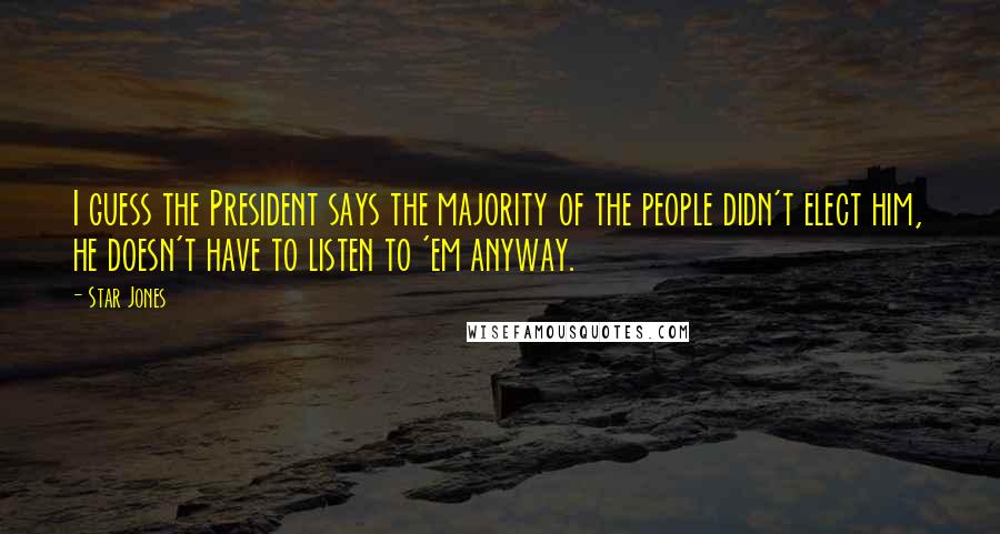 Star Jones Quotes: I guess the President says the majority of the people didn't elect him, he doesn't have to listen to 'em anyway.