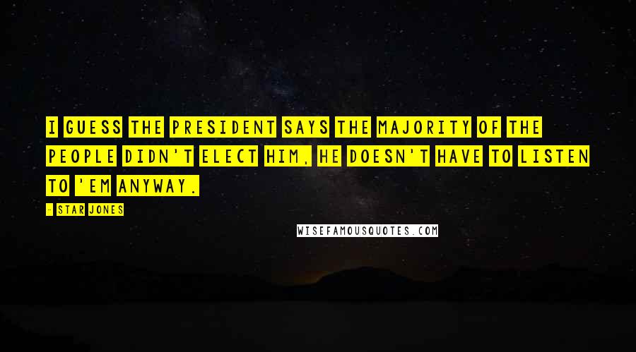 Star Jones Quotes: I guess the President says the majority of the people didn't elect him, he doesn't have to listen to 'em anyway.