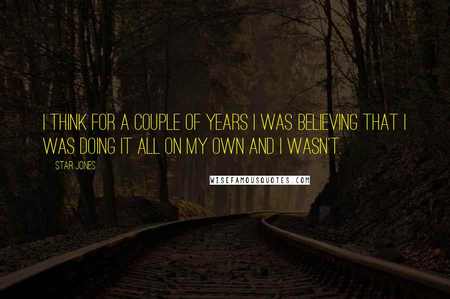 Star Jones Quotes: I think for a couple of years I was believing that I was doing it all on my own and I wasn't.