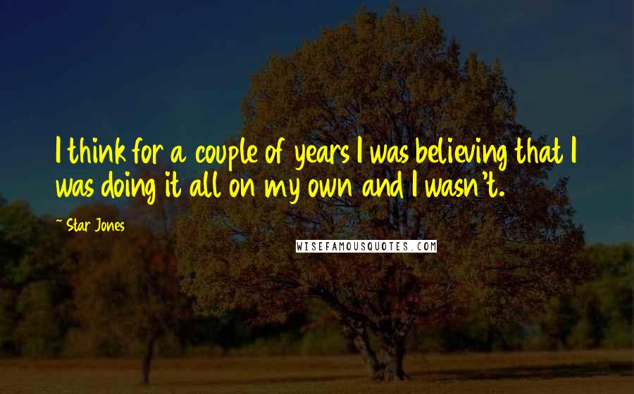 Star Jones Quotes: I think for a couple of years I was believing that I was doing it all on my own and I wasn't.