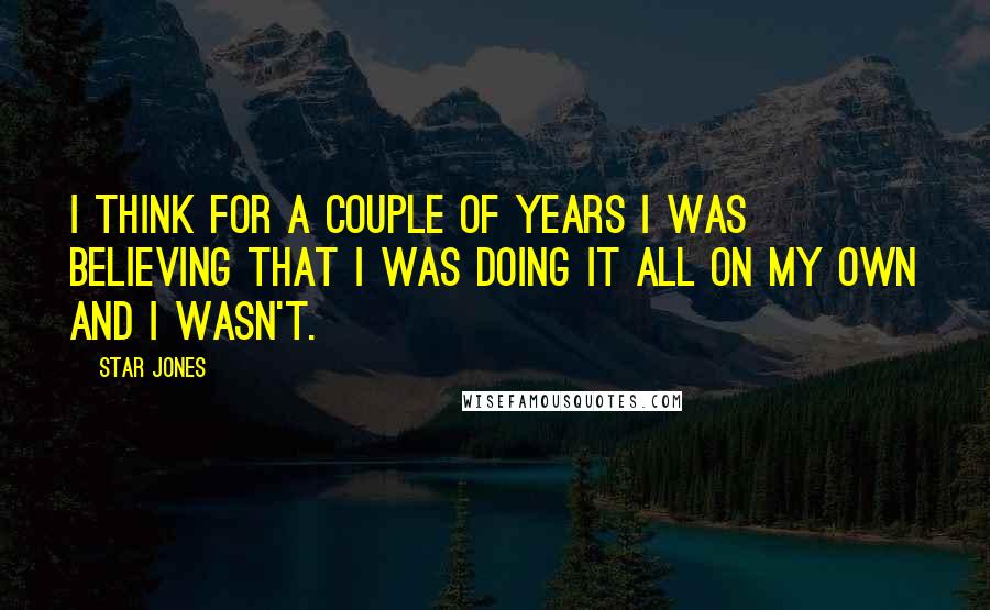 Star Jones Quotes: I think for a couple of years I was believing that I was doing it all on my own and I wasn't.