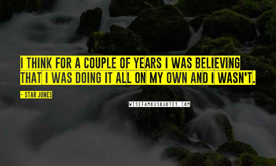 Star Jones Quotes: I think for a couple of years I was believing that I was doing it all on my own and I wasn't.