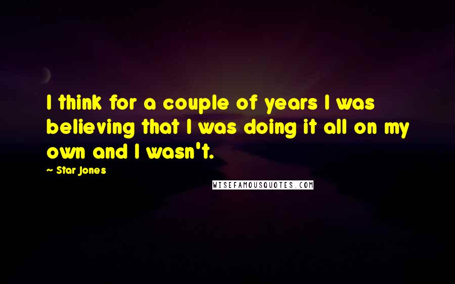 Star Jones Quotes: I think for a couple of years I was believing that I was doing it all on my own and I wasn't.