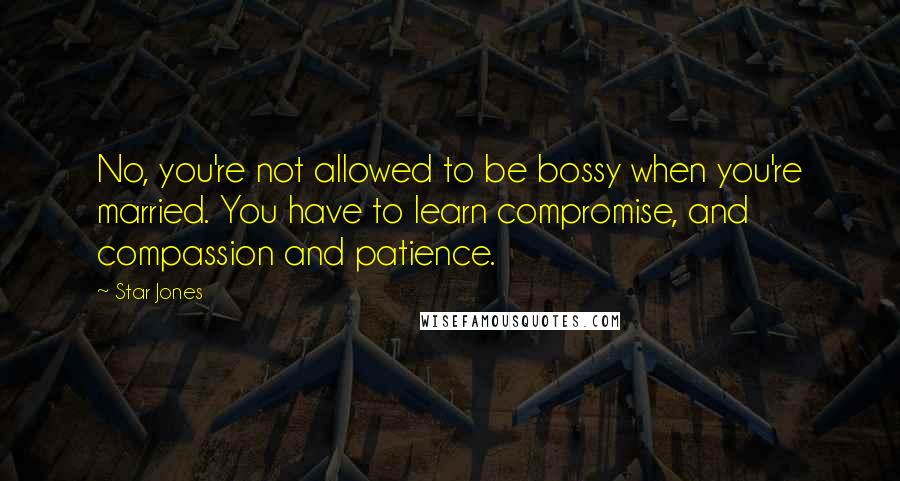 Star Jones Quotes: No, you're not allowed to be bossy when you're married. You have to learn compromise, and compassion and patience.