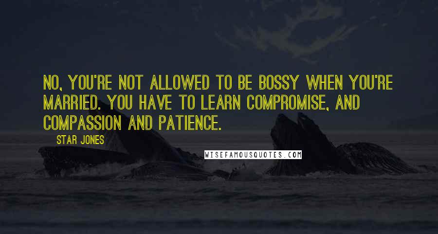Star Jones Quotes: No, you're not allowed to be bossy when you're married. You have to learn compromise, and compassion and patience.