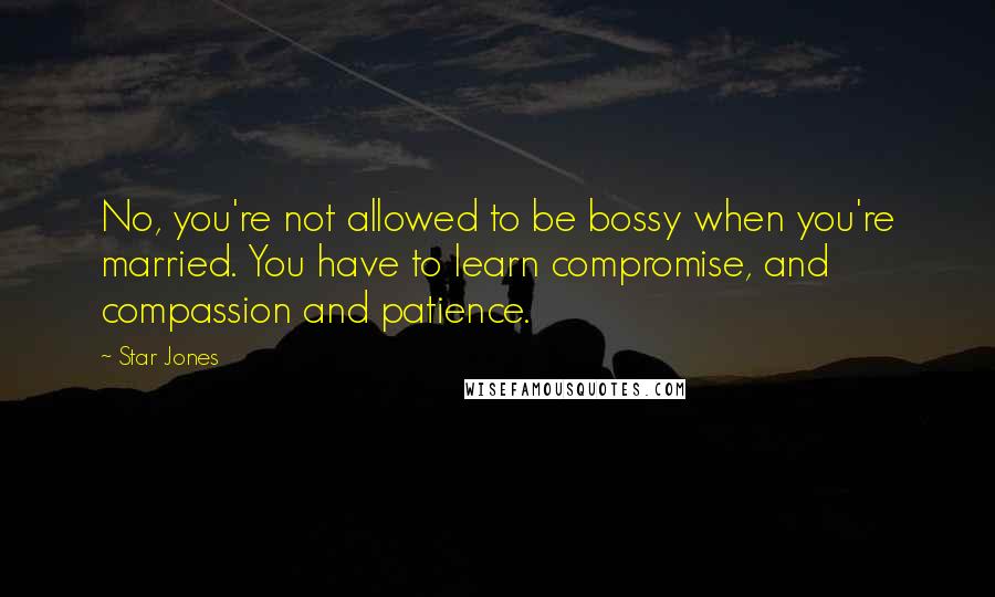 Star Jones Quotes: No, you're not allowed to be bossy when you're married. You have to learn compromise, and compassion and patience.