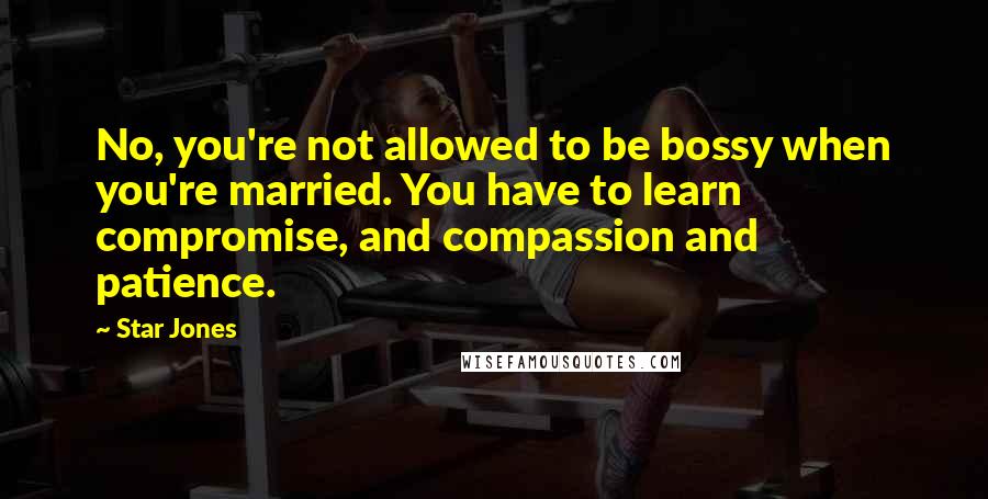 Star Jones Quotes: No, you're not allowed to be bossy when you're married. You have to learn compromise, and compassion and patience.