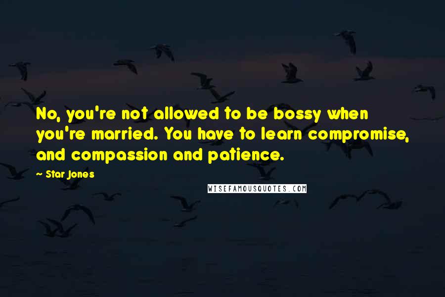 Star Jones Quotes: No, you're not allowed to be bossy when you're married. You have to learn compromise, and compassion and patience.