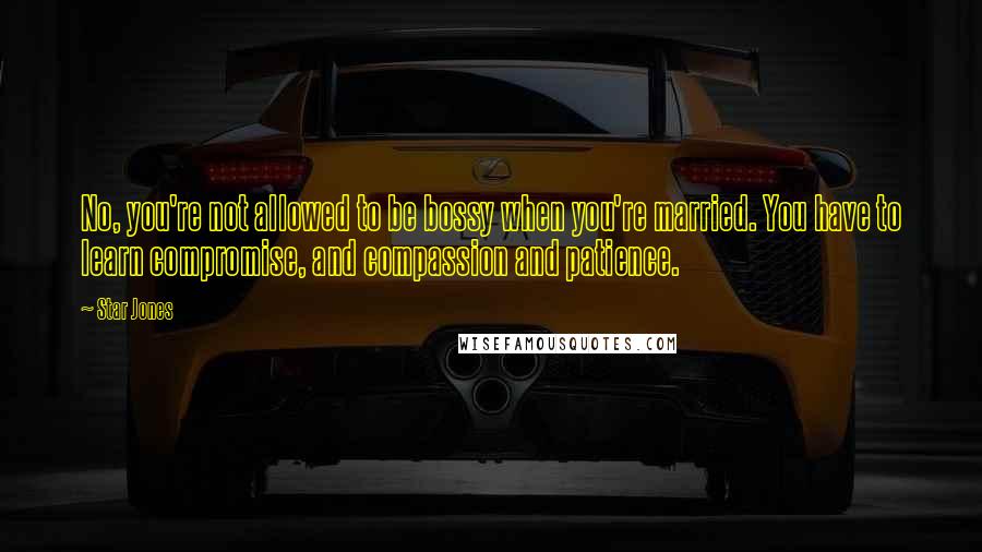 Star Jones Quotes: No, you're not allowed to be bossy when you're married. You have to learn compromise, and compassion and patience.