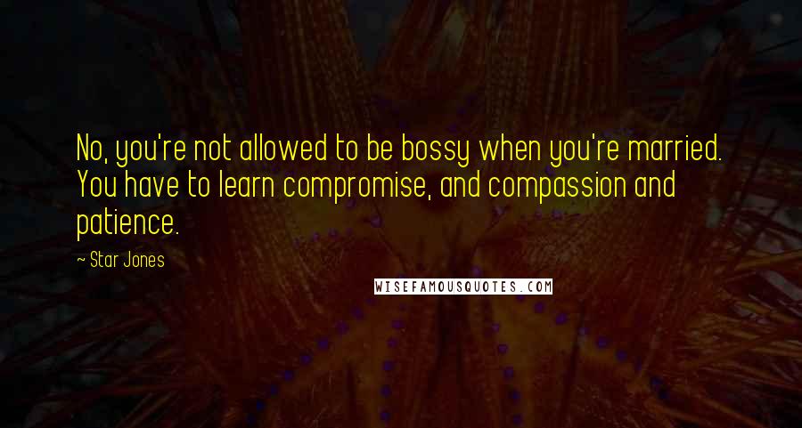 Star Jones Quotes: No, you're not allowed to be bossy when you're married. You have to learn compromise, and compassion and patience.