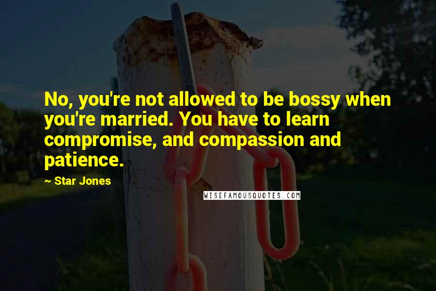 Star Jones Quotes: No, you're not allowed to be bossy when you're married. You have to learn compromise, and compassion and patience.