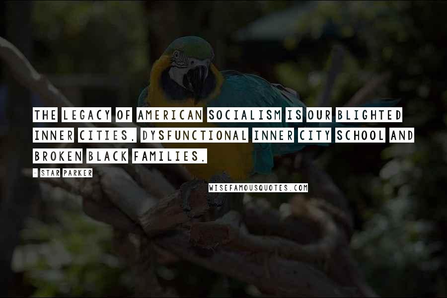 Star Parker Quotes: The legacy of American socialism is our blighted inner cities, dysfunctional inner city school and broken black families.