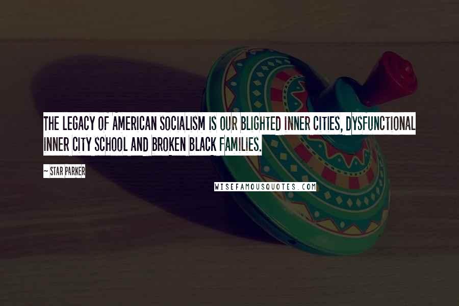 Star Parker Quotes: The legacy of American socialism is our blighted inner cities, dysfunctional inner city school and broken black families.