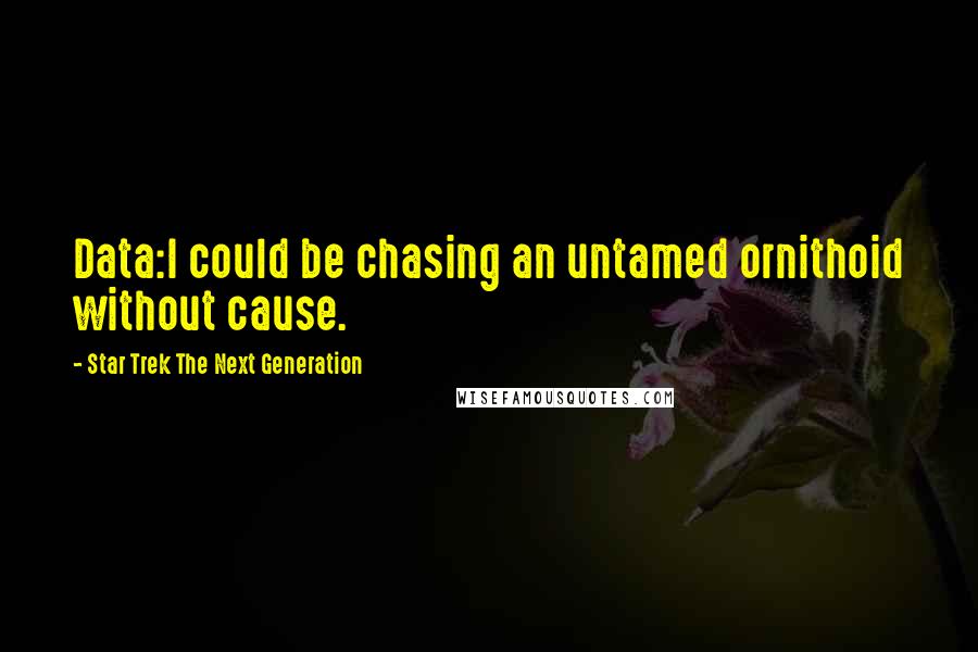 Star Trek The Next Generation Quotes: Data:I could be chasing an untamed ornithoid without cause.