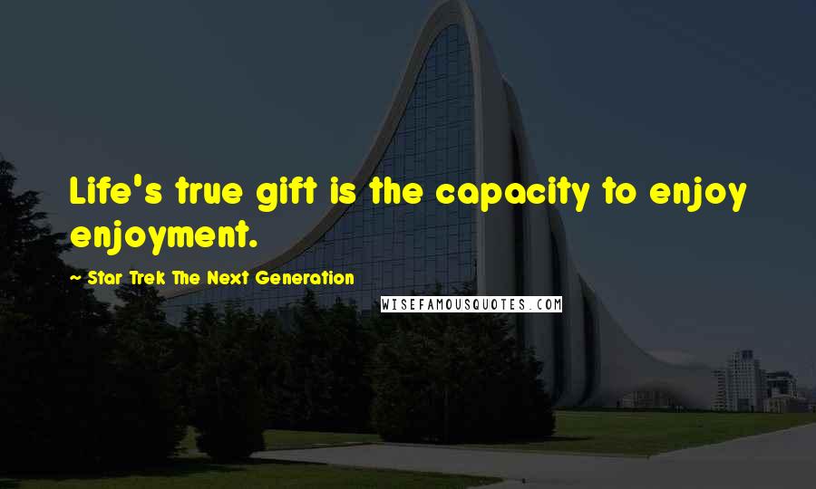 Star Trek The Next Generation Quotes: Life's true gift is the capacity to enjoy enjoyment.