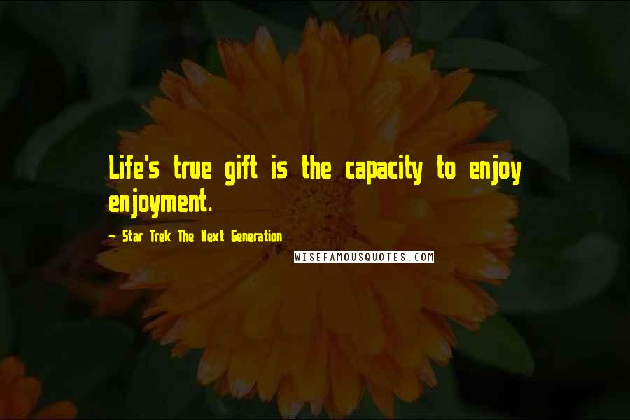 Star Trek The Next Generation Quotes: Life's true gift is the capacity to enjoy enjoyment.